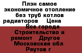 Плэн самое экономичное отопление без труб котлов радиаторов  › Цена ­ 1 150 - Все города Строительство и ремонт » Другое   . Московская обл.,Реутов г.